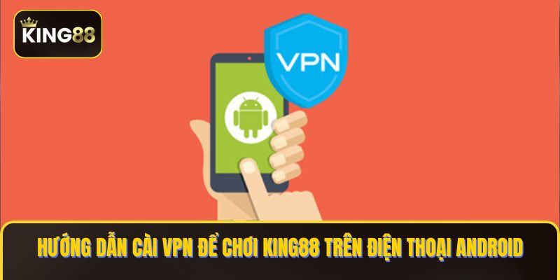 Cách Tải Và Cài VPN Để Chơi King88 Trên Điện Thoại Android 1 cài vpn để chơi king88 trên điện thoại