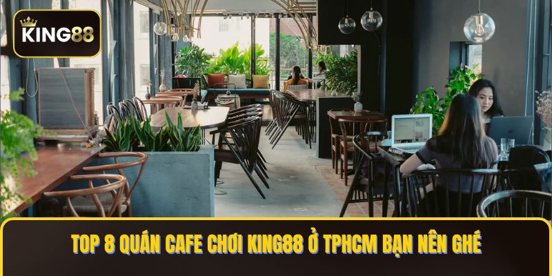 Danh Sách Các Quán Cafe Chơi King88 Ở TPHCM An Toàn 1 Quán cafe chơi king88 ở tphcm